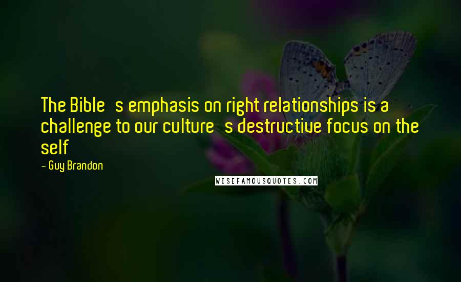 Guy Brandon Quotes: The Bible's emphasis on right relationships is a challenge to our culture's destructive focus on the self