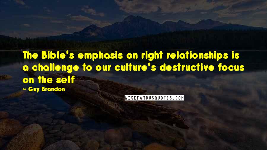 Guy Brandon Quotes: The Bible's emphasis on right relationships is a challenge to our culture's destructive focus on the self