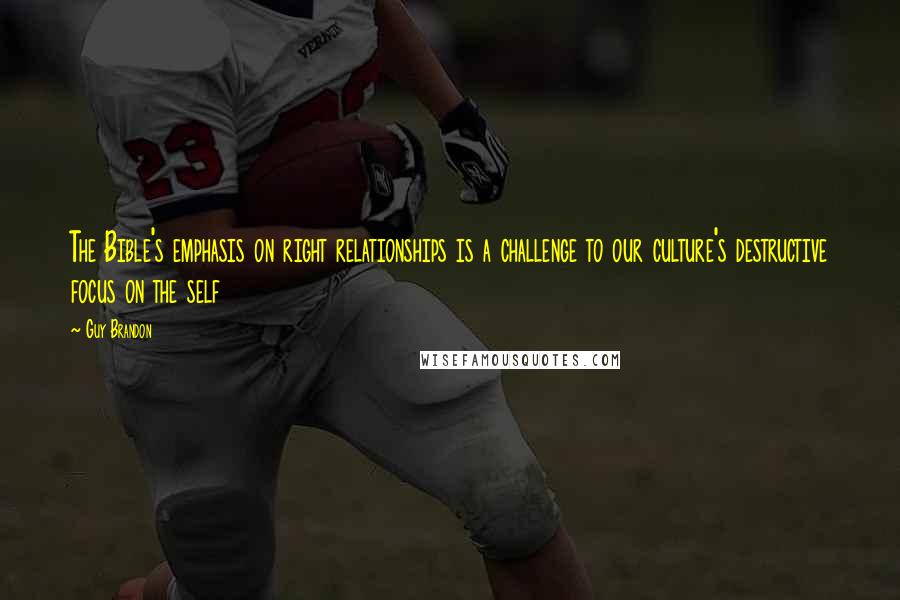 Guy Brandon Quotes: The Bible's emphasis on right relationships is a challenge to our culture's destructive focus on the self