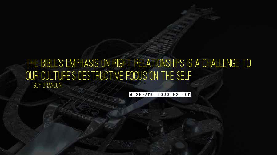 Guy Brandon Quotes: The Bible's emphasis on right relationships is a challenge to our culture's destructive focus on the self