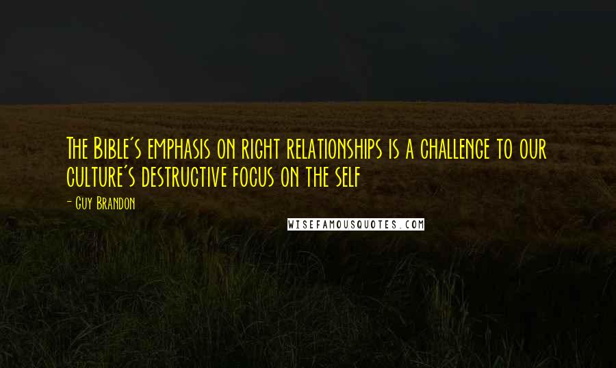 Guy Brandon Quotes: The Bible's emphasis on right relationships is a challenge to our culture's destructive focus on the self