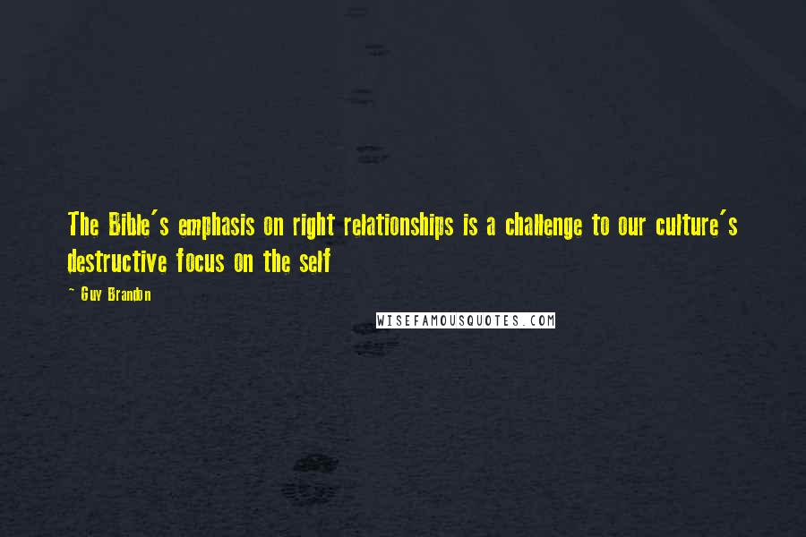 Guy Brandon Quotes: The Bible's emphasis on right relationships is a challenge to our culture's destructive focus on the self
