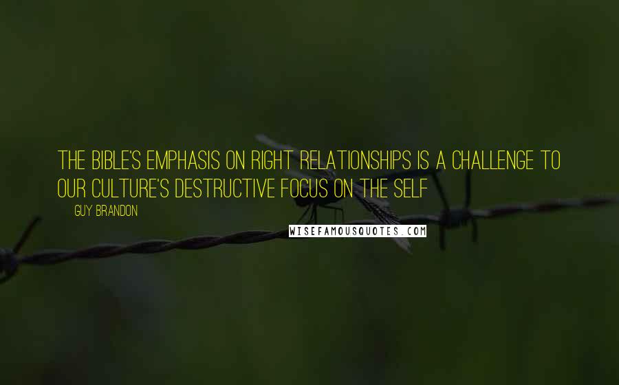 Guy Brandon Quotes: The Bible's emphasis on right relationships is a challenge to our culture's destructive focus on the self
