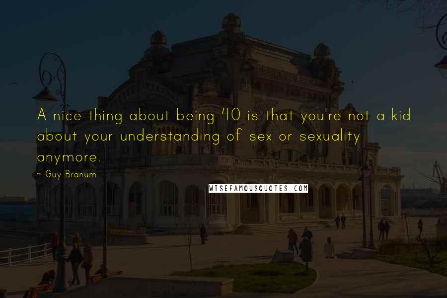 Guy Branum Quotes: A nice thing about being 40 is that you're not a kid about your understanding of sex or sexuality anymore.