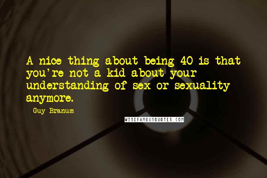 Guy Branum Quotes: A nice thing about being 40 is that you're not a kid about your understanding of sex or sexuality anymore.