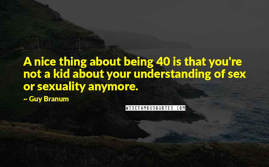 Guy Branum Quotes: A nice thing about being 40 is that you're not a kid about your understanding of sex or sexuality anymore.