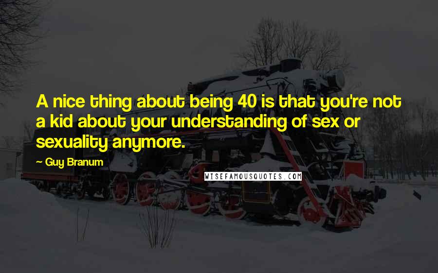 Guy Branum Quotes: A nice thing about being 40 is that you're not a kid about your understanding of sex or sexuality anymore.