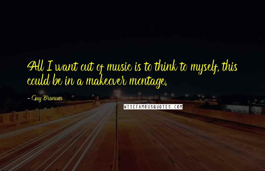 Guy Branum Quotes: All I want out of music is to think to myself, this could be in a makeover montage.