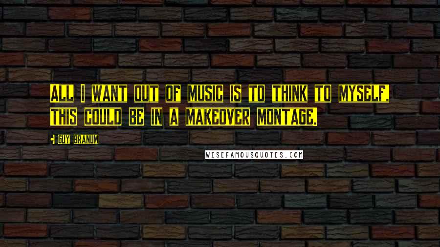 Guy Branum Quotes: All I want out of music is to think to myself, this could be in a makeover montage.