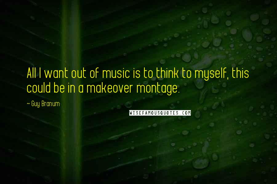 Guy Branum Quotes: All I want out of music is to think to myself, this could be in a makeover montage.