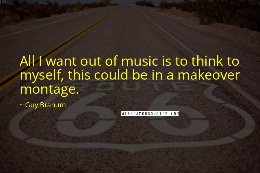 Guy Branum Quotes: All I want out of music is to think to myself, this could be in a makeover montage.