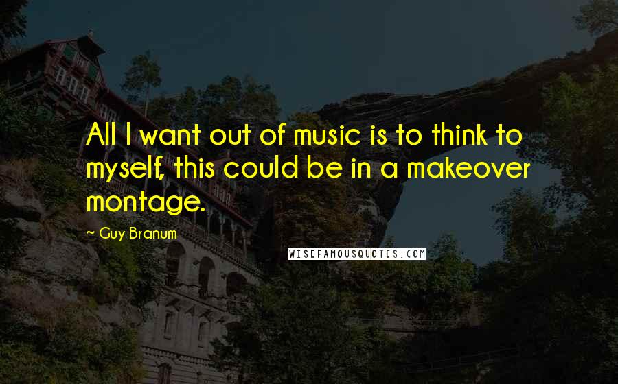 Guy Branum Quotes: All I want out of music is to think to myself, this could be in a makeover montage.