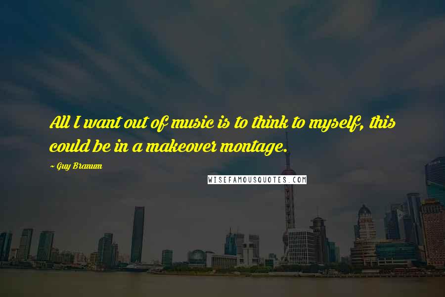 Guy Branum Quotes: All I want out of music is to think to myself, this could be in a makeover montage.