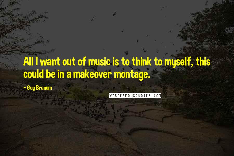 Guy Branum Quotes: All I want out of music is to think to myself, this could be in a makeover montage.