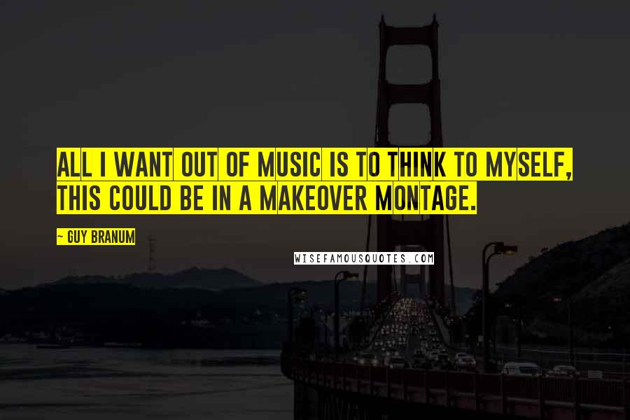 Guy Branum Quotes: All I want out of music is to think to myself, this could be in a makeover montage.