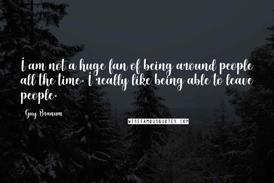 Guy Branum Quotes: I am not a huge fan of being around people all the time. I really like being able to leave people.