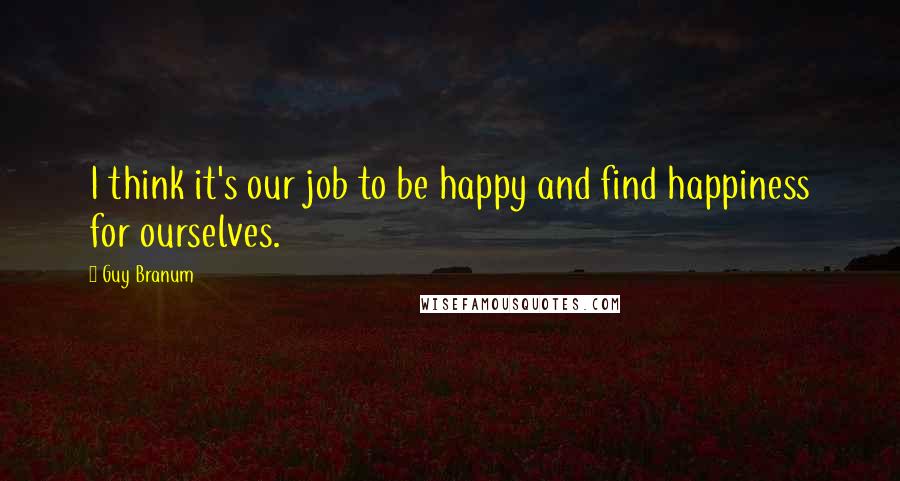 Guy Branum Quotes: I think it's our job to be happy and find happiness for ourselves.