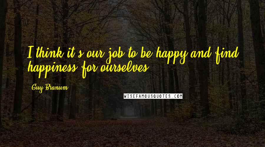 Guy Branum Quotes: I think it's our job to be happy and find happiness for ourselves.