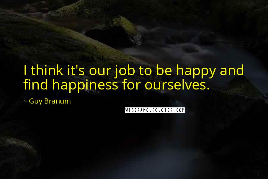 Guy Branum Quotes: I think it's our job to be happy and find happiness for ourselves.