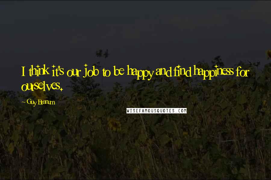 Guy Branum Quotes: I think it's our job to be happy and find happiness for ourselves.