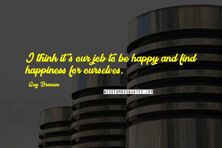 Guy Branum Quotes: I think it's our job to be happy and find happiness for ourselves.