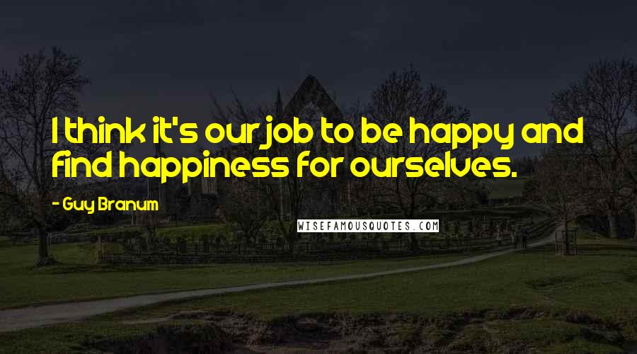 Guy Branum Quotes: I think it's our job to be happy and find happiness for ourselves.