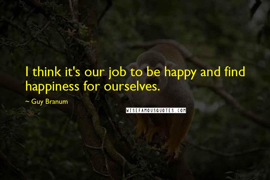 Guy Branum Quotes: I think it's our job to be happy and find happiness for ourselves.