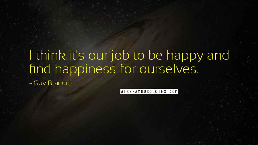 Guy Branum Quotes: I think it's our job to be happy and find happiness for ourselves.