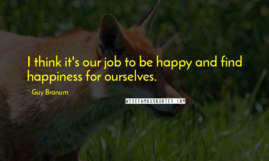 Guy Branum Quotes: I think it's our job to be happy and find happiness for ourselves.