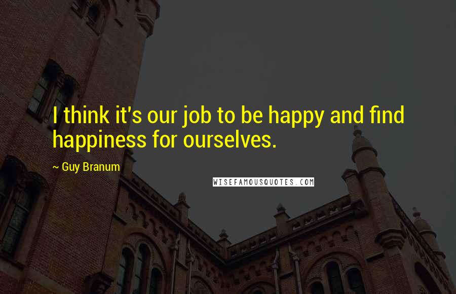 Guy Branum Quotes: I think it's our job to be happy and find happiness for ourselves.