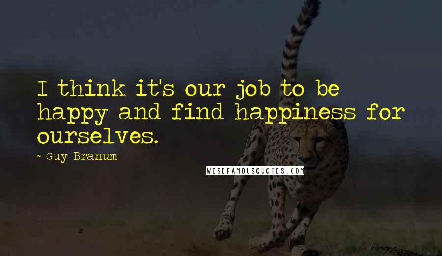 Guy Branum Quotes: I think it's our job to be happy and find happiness for ourselves.