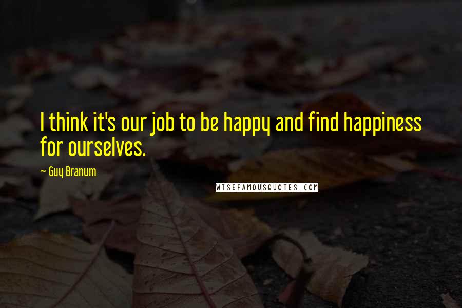 Guy Branum Quotes: I think it's our job to be happy and find happiness for ourselves.