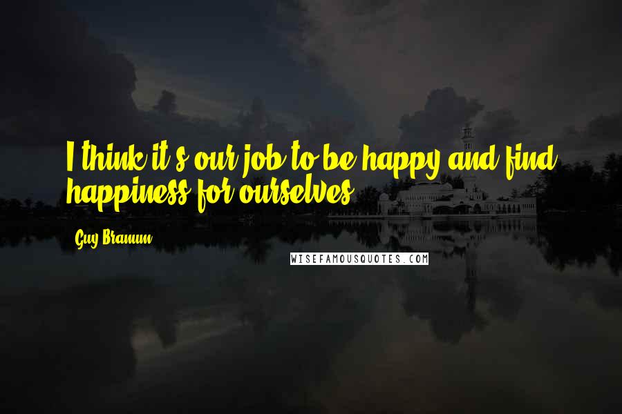 Guy Branum Quotes: I think it's our job to be happy and find happiness for ourselves.