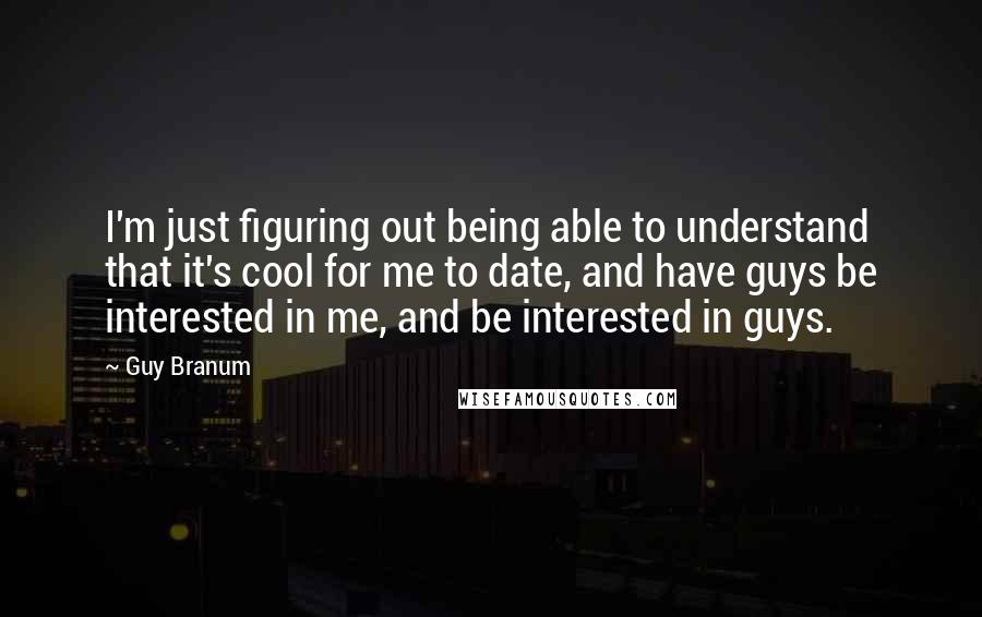 Guy Branum Quotes: I'm just figuring out being able to understand that it's cool for me to date, and have guys be interested in me, and be interested in guys.