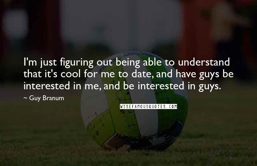 Guy Branum Quotes: I'm just figuring out being able to understand that it's cool for me to date, and have guys be interested in me, and be interested in guys.