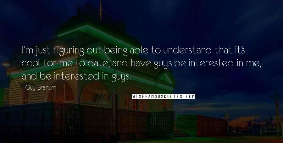 Guy Branum Quotes: I'm just figuring out being able to understand that it's cool for me to date, and have guys be interested in me, and be interested in guys.