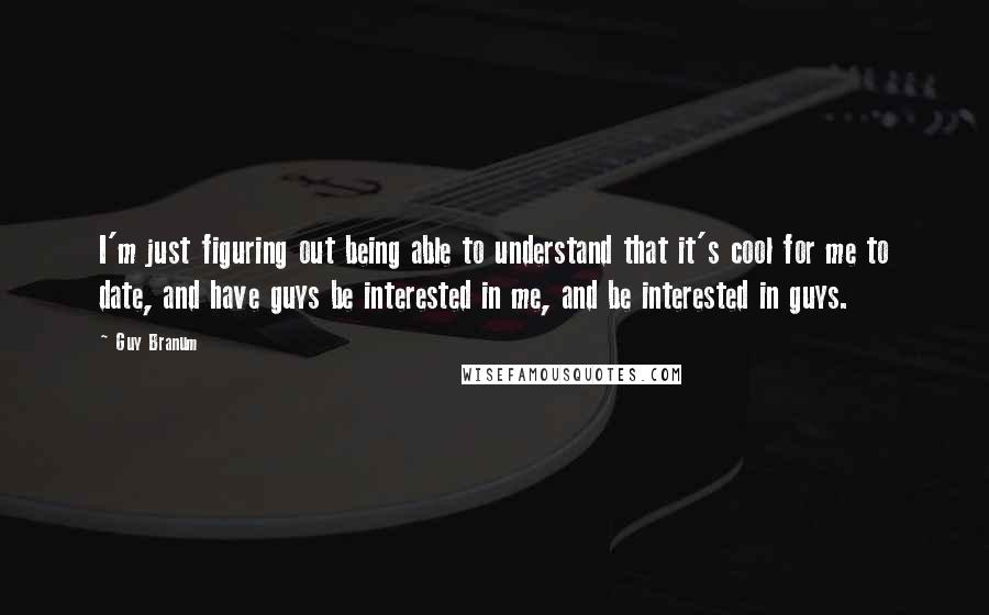 Guy Branum Quotes: I'm just figuring out being able to understand that it's cool for me to date, and have guys be interested in me, and be interested in guys.