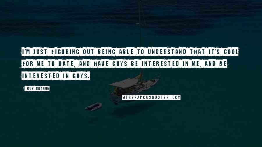 Guy Branum Quotes: I'm just figuring out being able to understand that it's cool for me to date, and have guys be interested in me, and be interested in guys.