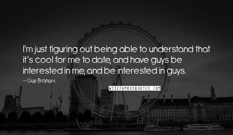 Guy Branum Quotes: I'm just figuring out being able to understand that it's cool for me to date, and have guys be interested in me, and be interested in guys.