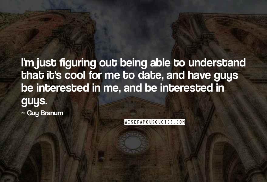 Guy Branum Quotes: I'm just figuring out being able to understand that it's cool for me to date, and have guys be interested in me, and be interested in guys.