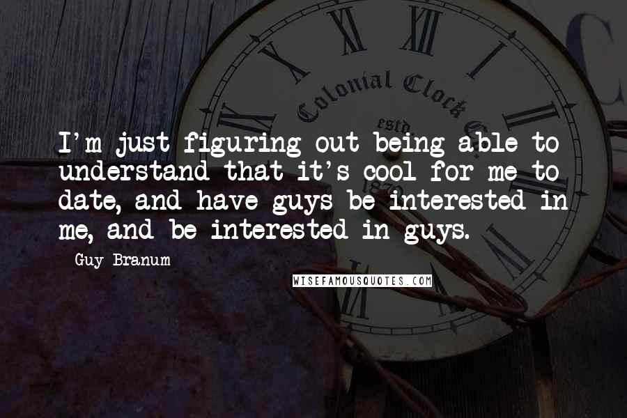 Guy Branum Quotes: I'm just figuring out being able to understand that it's cool for me to date, and have guys be interested in me, and be interested in guys.