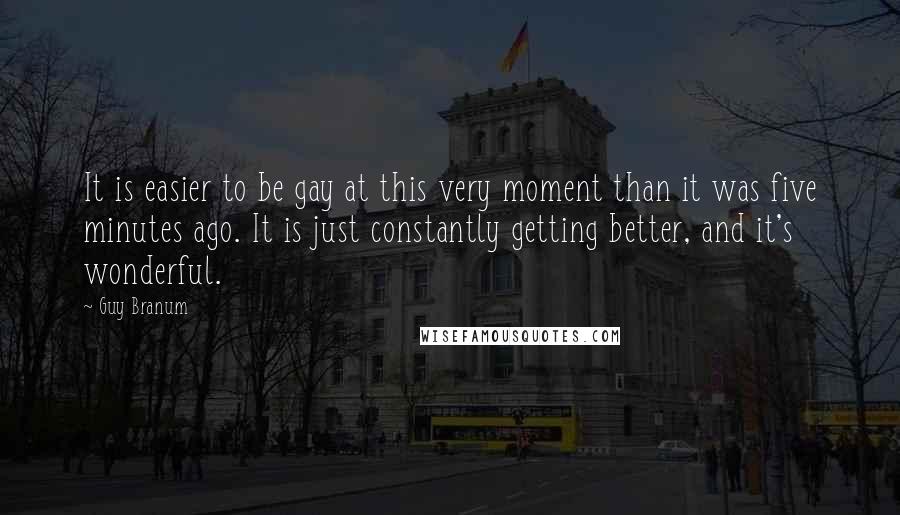 Guy Branum Quotes: It is easier to be gay at this very moment than it was five minutes ago. It is just constantly getting better, and it's wonderful.