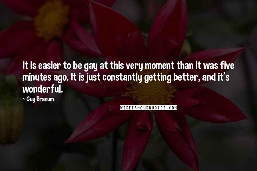 Guy Branum Quotes: It is easier to be gay at this very moment than it was five minutes ago. It is just constantly getting better, and it's wonderful.
