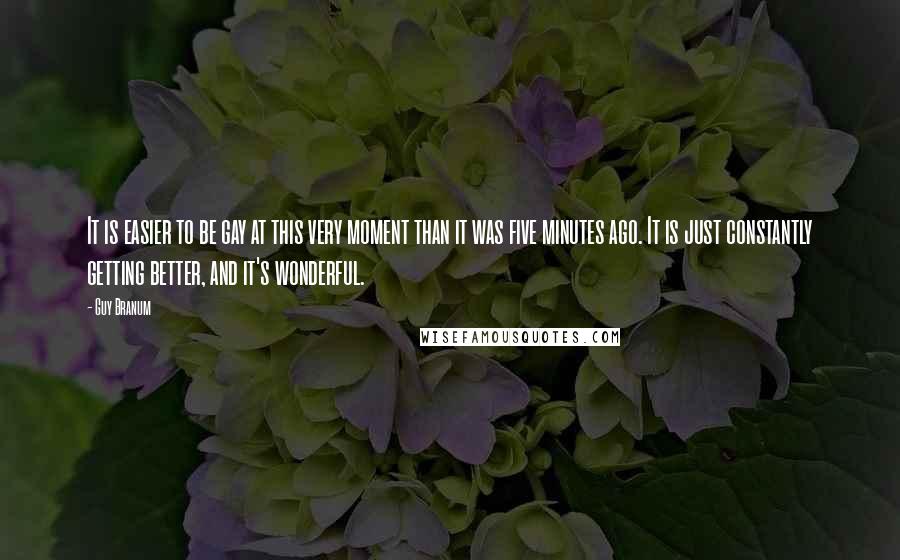 Guy Branum Quotes: It is easier to be gay at this very moment than it was five minutes ago. It is just constantly getting better, and it's wonderful.