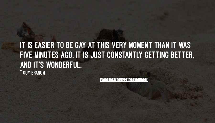 Guy Branum Quotes: It is easier to be gay at this very moment than it was five minutes ago. It is just constantly getting better, and it's wonderful.