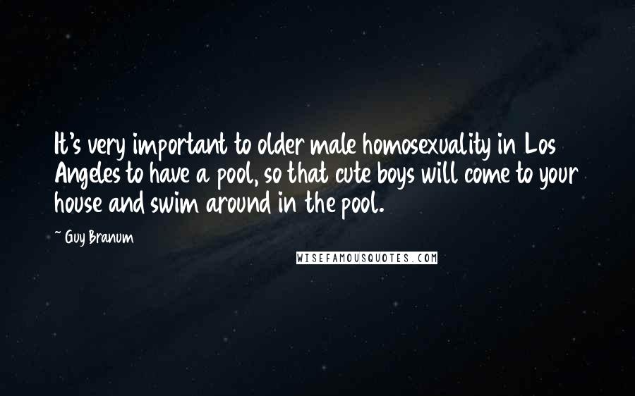 Guy Branum Quotes: It's very important to older male homosexuality in Los Angeles to have a pool, so that cute boys will come to your house and swim around in the pool.