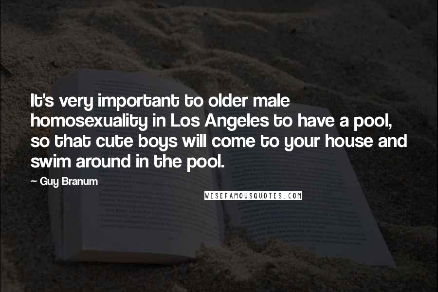 Guy Branum Quotes: It's very important to older male homosexuality in Los Angeles to have a pool, so that cute boys will come to your house and swim around in the pool.