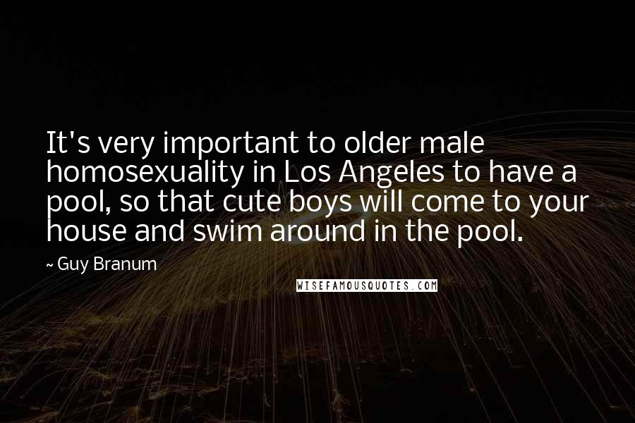 Guy Branum Quotes: It's very important to older male homosexuality in Los Angeles to have a pool, so that cute boys will come to your house and swim around in the pool.