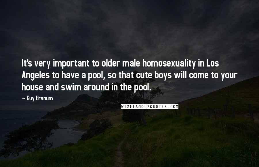 Guy Branum Quotes: It's very important to older male homosexuality in Los Angeles to have a pool, so that cute boys will come to your house and swim around in the pool.