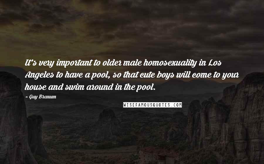 Guy Branum Quotes: It's very important to older male homosexuality in Los Angeles to have a pool, so that cute boys will come to your house and swim around in the pool.